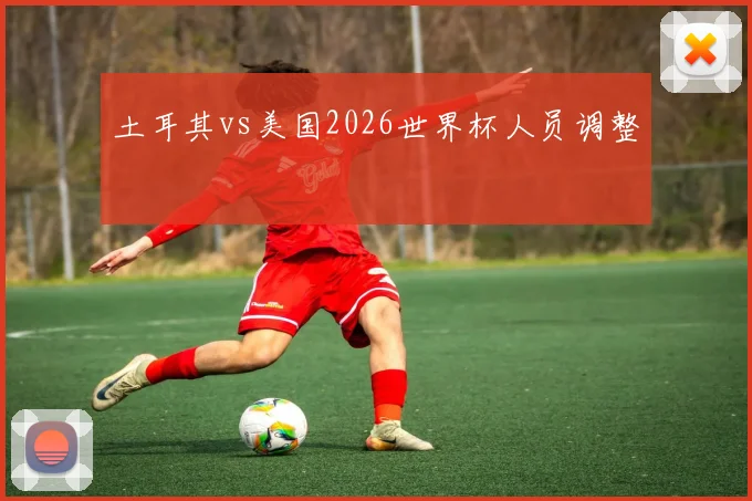 土耳其vs美国2026世界杯人员调整