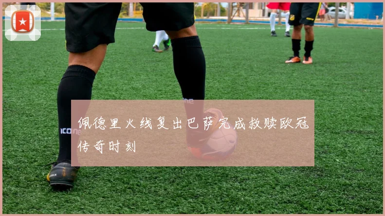 佩德里火线复出巴萨完成救赎欧冠传奇时刻