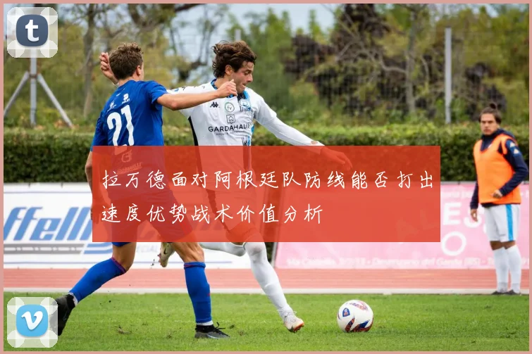 拉万德面对阿根廷队防线能否打出速度优势战术价值分析