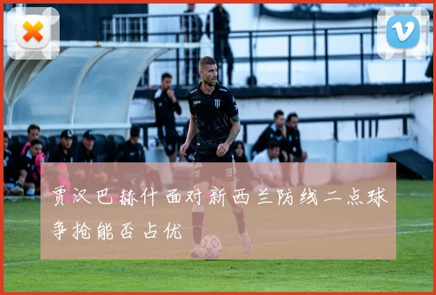 贾汉巴赫什面对新西兰防线二点球争抢能否占优