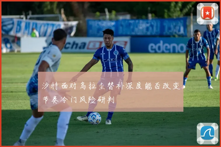 沙特面对乌拉圭替补深度能否改变节奏冷门风险研判