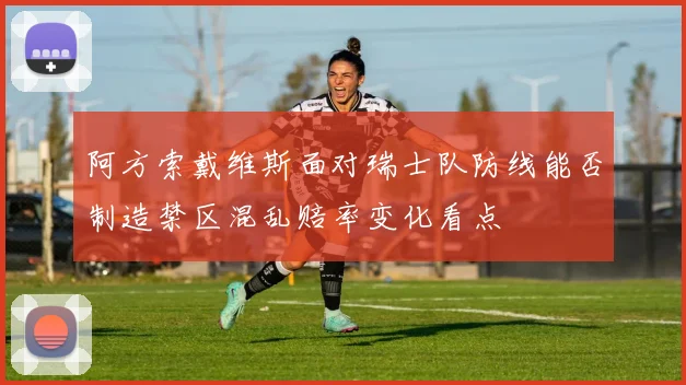 阿方索戴维斯面对瑞士队防线能否制造禁区混乱赔率变化看点