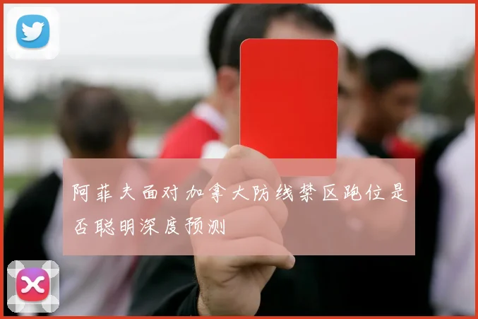 阿菲夫面对加拿大防线禁区跑位是否聪明深度预测