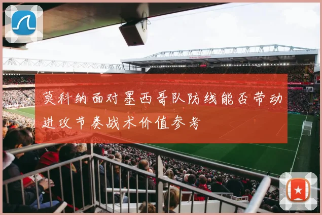 莫科纳面对墨西哥队防线能否带动进攻节奏战术价值参考