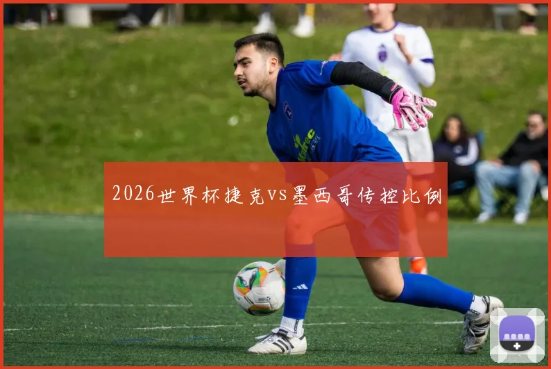 2026世界杯捷克vs墨西哥传控比例