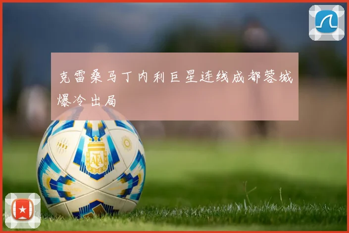克雷桑马丁内利巨星连线成都蓉城爆冷出局