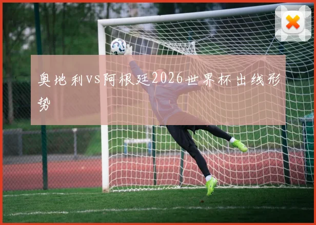 奥地利vs阿根廷2026世界杯出线形势
