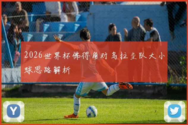 2026世界杯佛得角对乌拉圭队大小球思路解析
