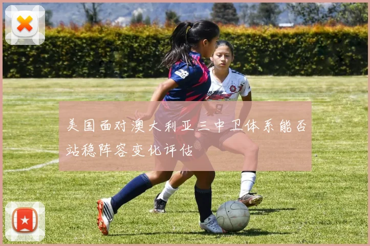 美国面对澳大利亚三中卫体系能否站稳阵容变化评估