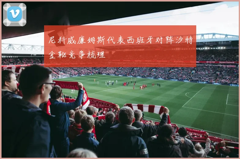 尼科威廉姆斯代表西班牙对阵沙特金靴竞争梳理
