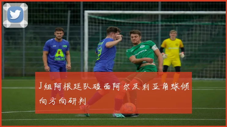 J组阿根廷队碰面阿尔及利亚角球倾向方向研判