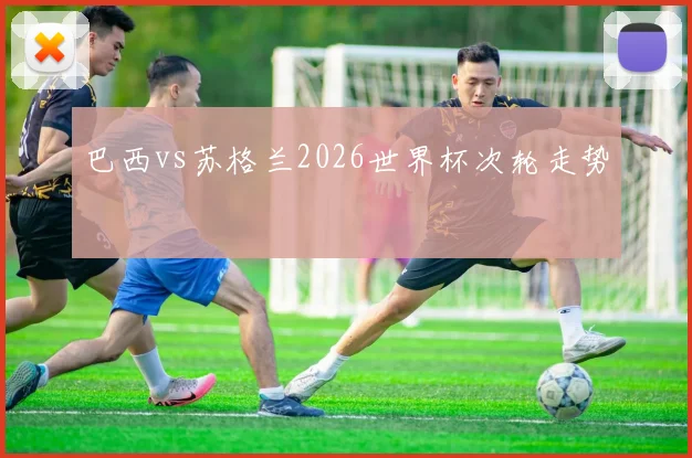 巴西vs苏格兰2026世界杯次轮走势