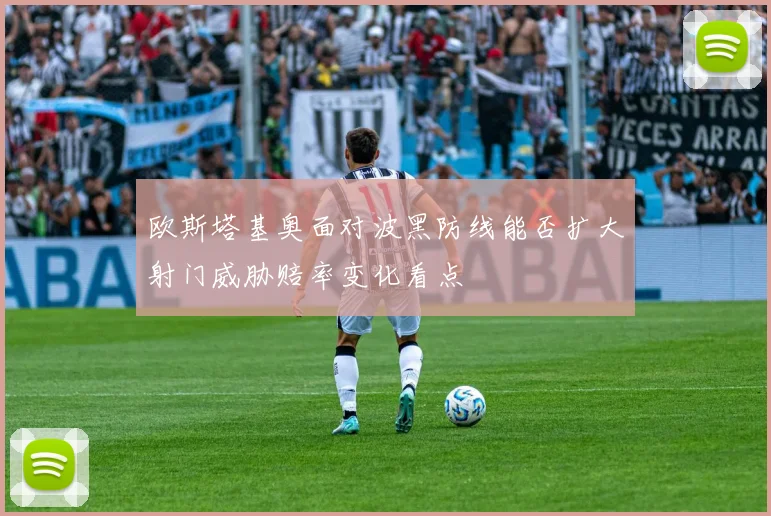 欧斯塔基奥面对波黑防线能否扩大射门威胁赔率变化看点