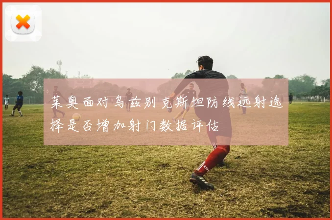 莱奥面对乌兹别克斯坦防线远射选择是否增加射门数据评估