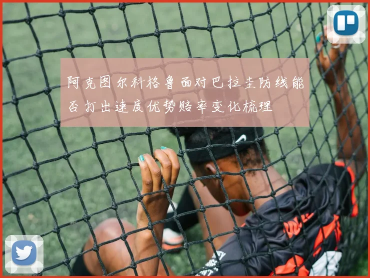 阿克图尔科格鲁面对巴拉圭防线能否打出速度优势赔率变化梳理