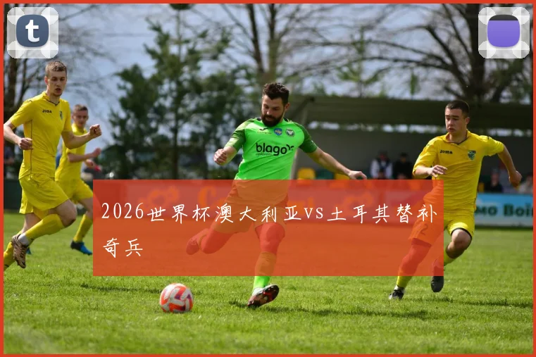 2026世界杯澳大利亚vs土耳其替补奇兵
