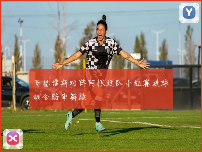 马赫雷斯对阵阿根廷队小组赛进球机会赔率解读