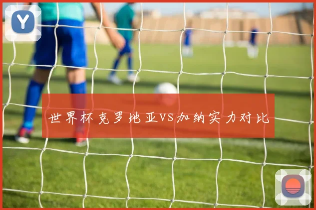 世界杯克罗地亚vs加纳实力对比