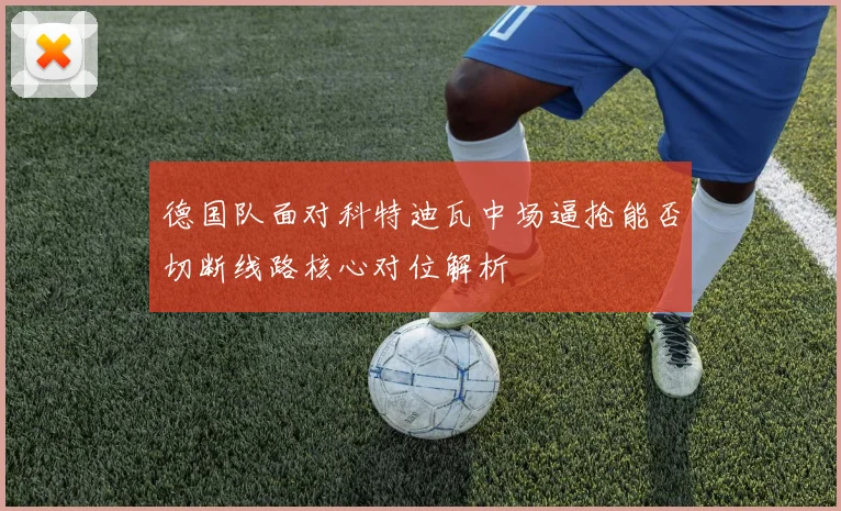 德国队面对科特迪瓦中场逼抢能否切断线路核心对位解析