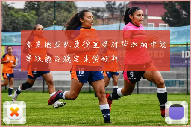 克罗地亚队莫德里奇对阵加纳中场串联能否稳定走势研判