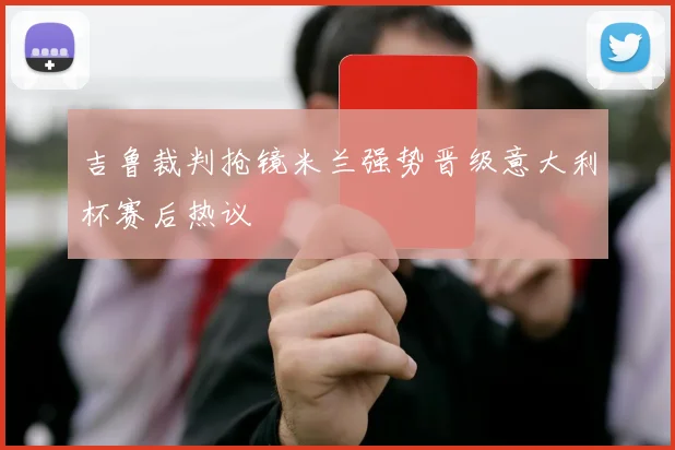 吉鲁裁判抢镜米兰强势晋级意大利杯赛后热议