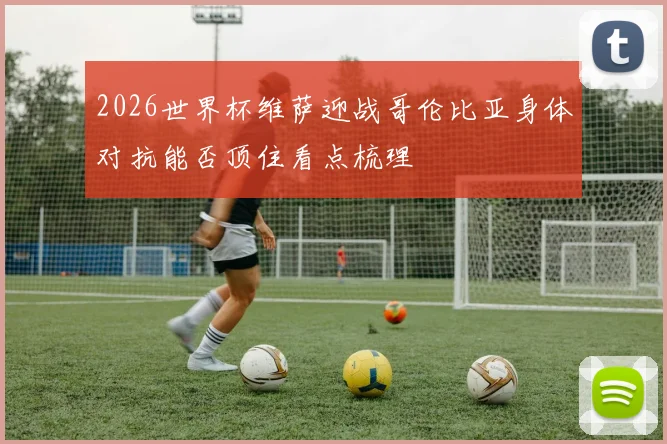 2026世界杯维萨迎战哥伦比亚身体对抗能否顶住看点梳理