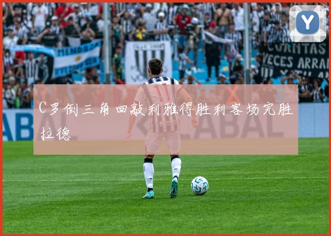 C罗倒三角回敲利雅得胜利客场完胜拉德
