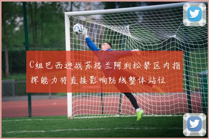 C组巴西迎战苏格兰阿利松禁区内指挥能力将直接影响防线整体站位