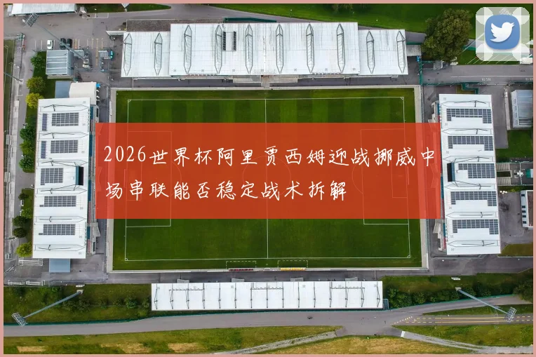 2026世界杯阿里贾西姆迎战挪威中场串联能否稳定战术拆解