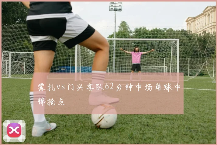 蒙扎vs门兴客队62分钟中场角球中锋抢点