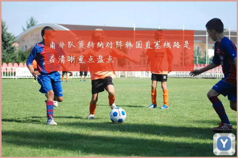 南非队莫科纳对阵韩国直塞线路是否清晰重点盘点