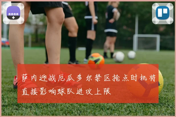 萨内迎战厄瓜多尔禁区抢点时机将直接影响球队进攻上限