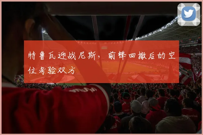 特鲁瓦迎战尼斯，前锋回撤后的空位考验双方