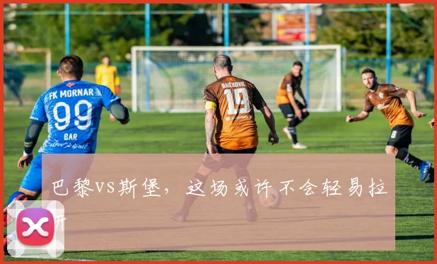 巴黎vs斯堡,这场或许不会轻易拉开
