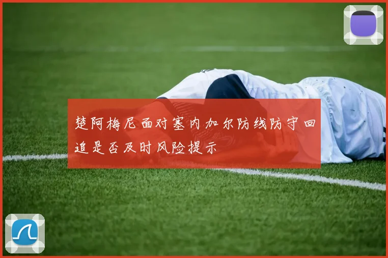 楚阿梅尼面对塞内加尔防线防守回追是否及时风险提示