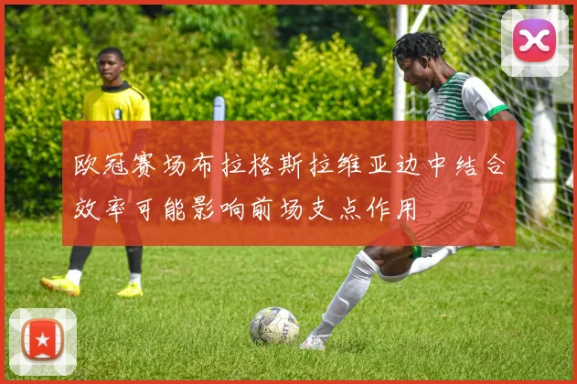 欧冠赛场布拉格斯拉维亚边中结合效率可能影响前场支点作用