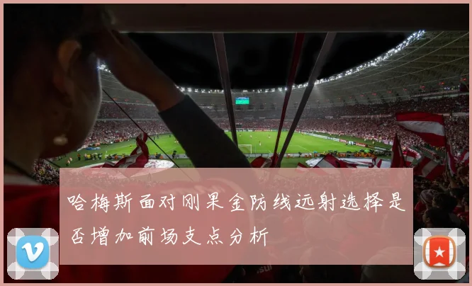 哈梅斯面对刚果金防线远射选择是否增加前场支点分析