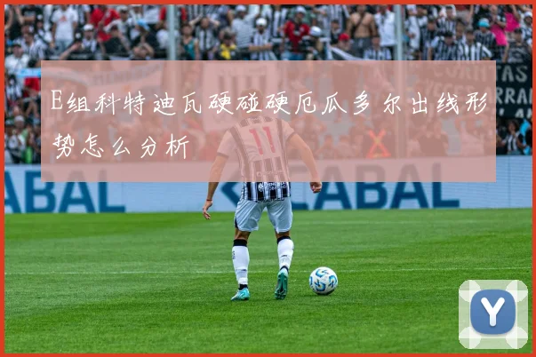 E组科特迪瓦硬碰硬厄瓜多尔出线形势怎么分析