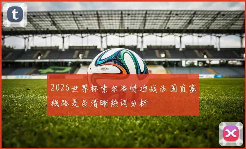 2026世界杯索尔洛特迎战法国直塞线路是否清晰热词分析