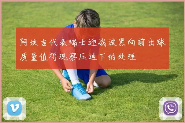 阿坎吉代表瑞士迎战波黑向前出球质量值得观察压迫下的处理