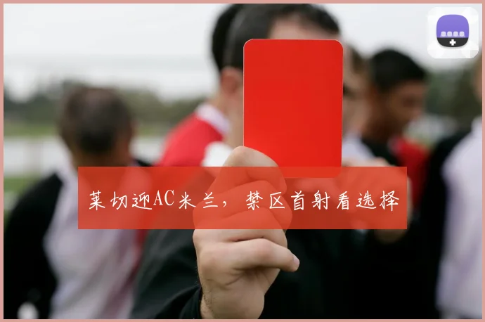 莱切迎AC米兰,禁区首射看选择