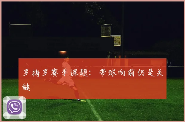 罗梅罗赛季课题:带球向前仍是关键