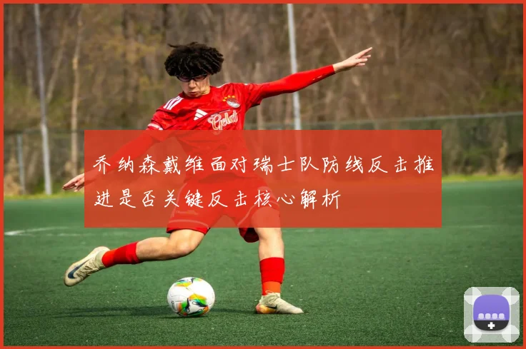 乔纳森戴维面对瑞士队防线反击推进是否关键反击核心解析
