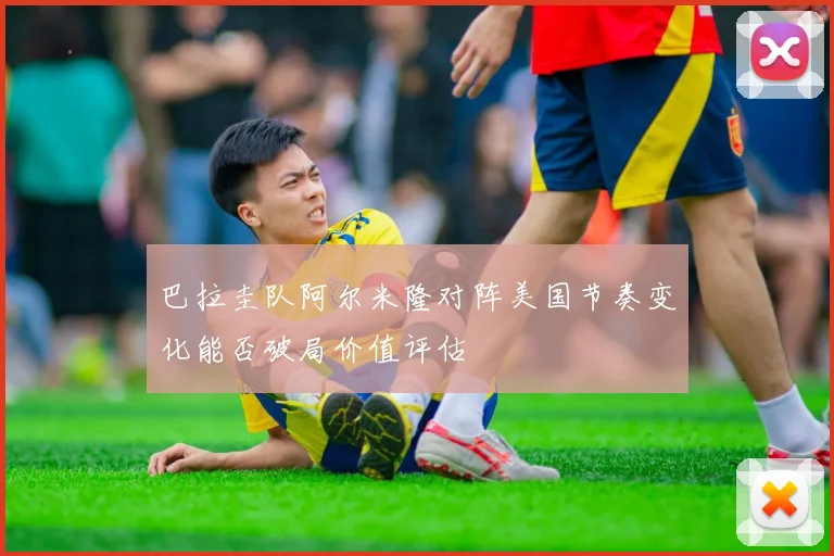 巴拉圭队阿尔米隆对阵美国节奏变化能否破局价值评估
