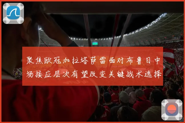 聚焦欧冠加拉塔萨雷面对布鲁日中场接应层次有望改变关键战术选择