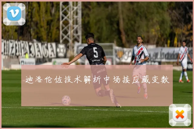 迪洛伦佐技术解析中场接应藏变数