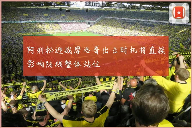 阿利松迎战摩洛哥出击时机将直接影响防线整体站位