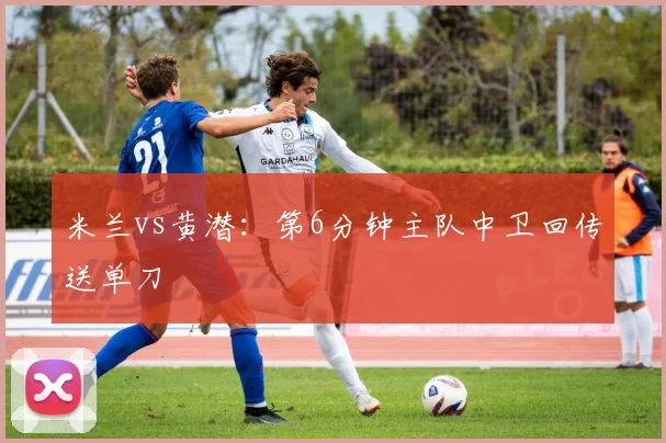 米兰vs黄潜:第6分钟主队中卫回传送单刀