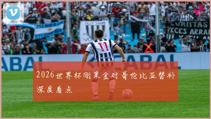 2026世界杯刚果金对哥伦比亚替补深度看点