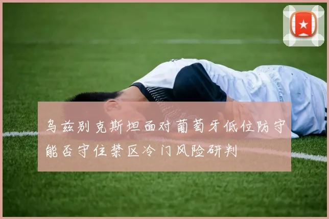 乌兹别克斯坦面对葡萄牙低位防守能否守住禁区冷门风险研判